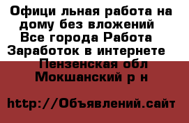 Официaльная работа на дому,без вложений - Все города Работа » Заработок в интернете   . Пензенская обл.,Мокшанский р-н